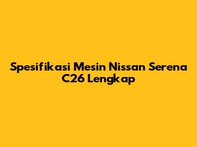 Spesifikasi Mesin Nissan Serena C26 Lengkap
