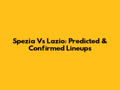 Spezia Vs Lazio: Predicted & Confirmed Lineups