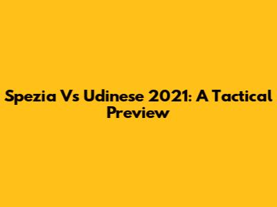 Spezia Vs Udinese 2021: A Tactical Preview