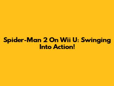 Spider-Man 2 On Wii U: Swinging Into Action!