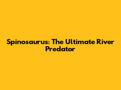 Spinosaurus: The Ultimate River Predator
