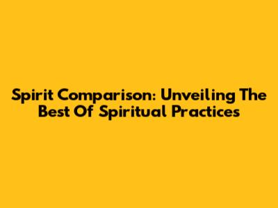 Spirit Comparison: Unveiling The Best Of Spiritual Practices