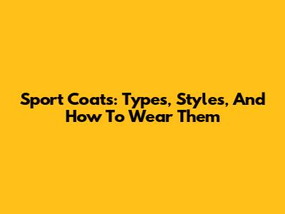 Sport Coats: Types, Styles, And How To Wear Them