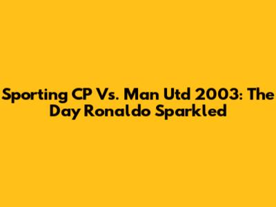 Sporting CP Vs. Man Utd 2003: The Day Ronaldo Sparkled