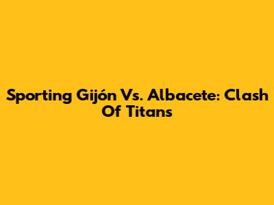 Sporting Gijón Vs. Albacete: Clash Of Titans