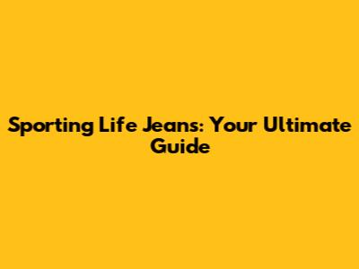 Sporting Life Jeans: Your Ultimate Guide