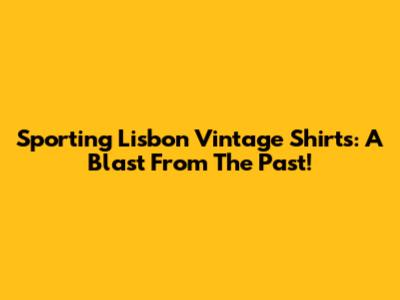 Sporting Lisbon Vintage Shirts: A Blast From The Past!