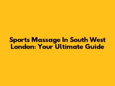 Sports Massage In South West London: Your Ultimate Guide