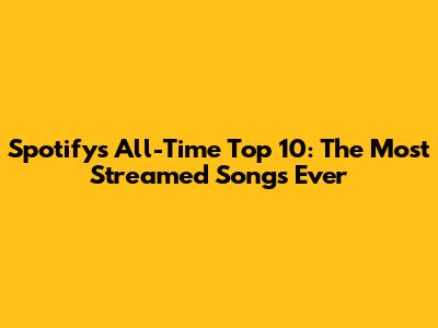 Spotify's All-Time Top 10: The Most Streamed Songs Ever