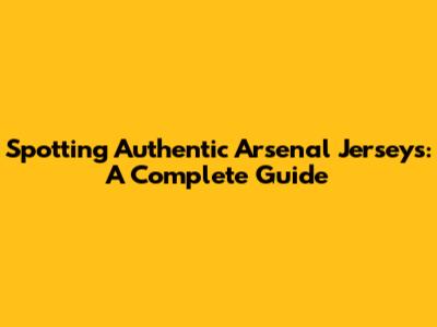 Spotting Authentic Arsenal Jerseys: A Complete Guide