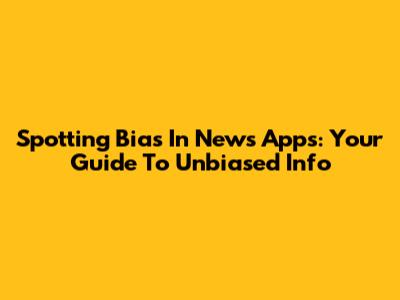 Spotting Bias In News Apps: Your Guide To Unbiased Info