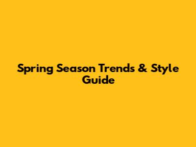 Spring Season Trends & Style Guide