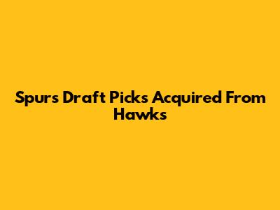 Spurs Draft Picks Acquired From Hawks