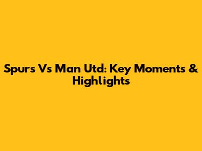 Spurs Vs Man Utd: Key Moments & Highlights