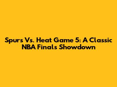 Spurs Vs. Heat Game 5: A Classic NBA Finals Showdown
