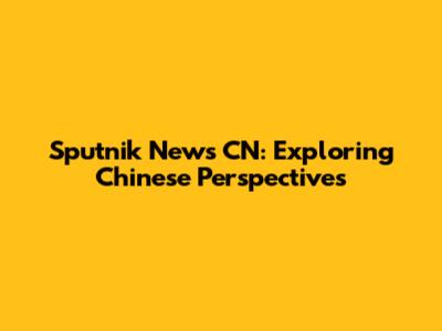Sputnik News CN: Exploring Chinese Perspectives