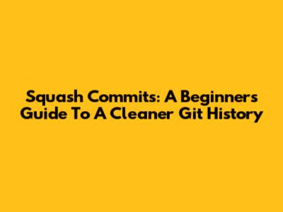 Squash Commits: A Beginner's Guide To A Cleaner Git History
