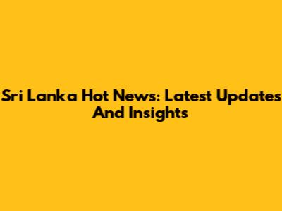 Sri Lanka Hot News: Latest Updates And Insights