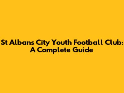 St Albans City Youth Football Club: A Complete Guide