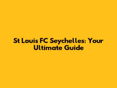 St Louis FC Seychelles: Your Ultimate Guide