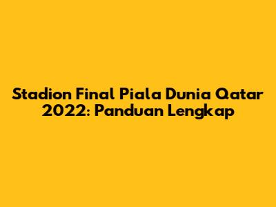 Stadion Final Piala Dunia Qatar 2022: Panduan Lengkap