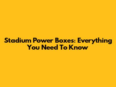 Stadium Power Boxes: Everything You Need To Know