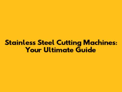 Stainless Steel Cutting Machines: Your Ultimate Guide