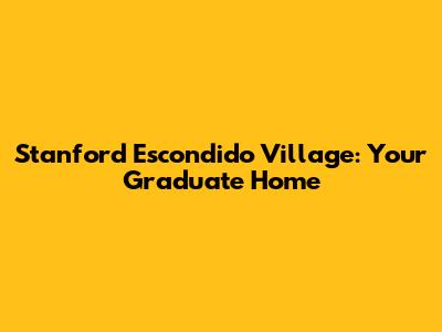Stanford Escondido Village: Your Graduate Home