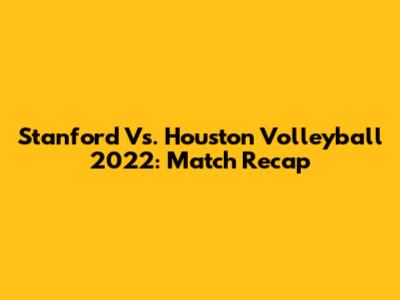 Stanford Vs. Houston Volleyball 2022: Match Recap