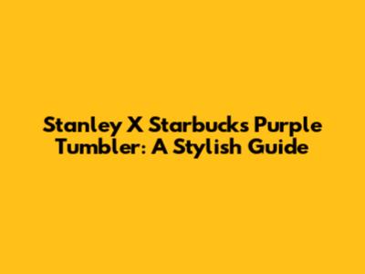 Stanley X Starbucks Purple Tumbler: A Stylish Guide