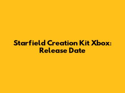 Starfield Creation Kit Xbox: Release Date