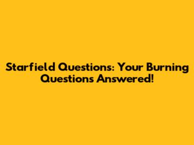 Starfield Questions: Your Burning Questions Answered!