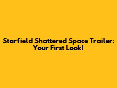 Starfield Shattered Space Trailer: Your First Look!