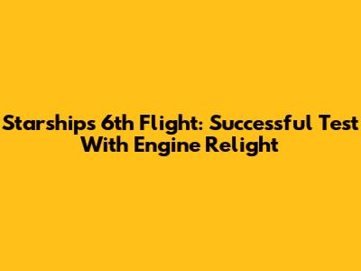 Starship's 6th Flight: Successful Test With Engine Relight