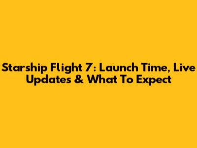 Starship Flight 7: Launch Time, Live Updates & What To Expect