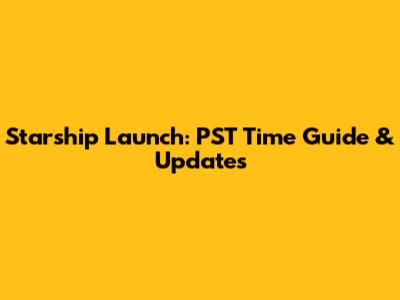 Starship Launch: PST Time Guide & Updates