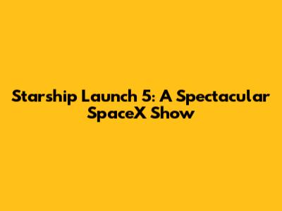 Starship Launch 5: A Spectacular SpaceX Show
