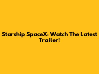 Starship SpaceX: Watch The Latest Trailer!