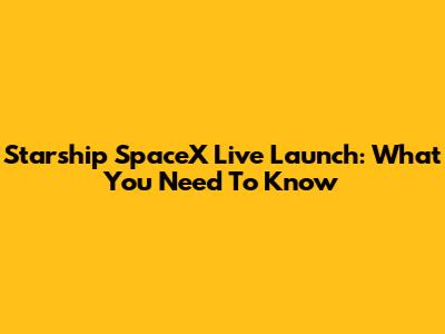Starship SpaceX Live Launch: What You Need To Know