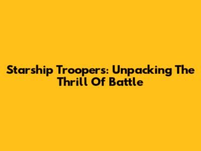 Starship Troopers: Unpacking The Thrill Of Battle