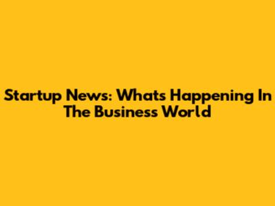 Startup News: What's Happening In The Business World