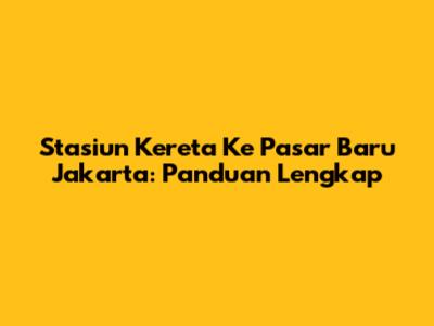 Stasiun Kereta Ke Pasar Baru Jakarta: Panduan Lengkap