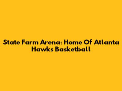 State Farm Arena: Home Of Atlanta Hawks Basketball