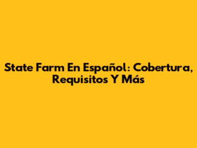 State Farm En Español: Cobertura, Requisitos Y Más