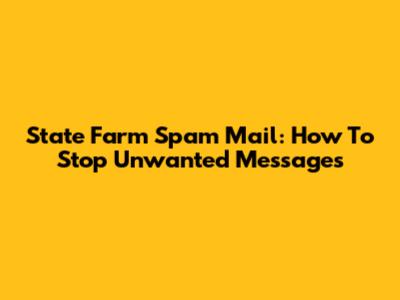 State Farm Spam Mail: How To Stop Unwanted Messages