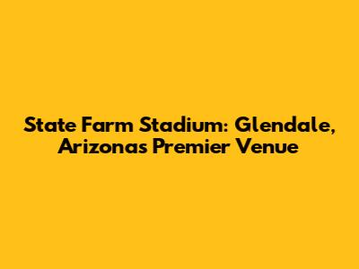 State Farm Stadium: Glendale, Arizona's Premier Venue