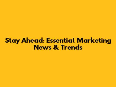 Stay Ahead: Essential Marketing News & Trends