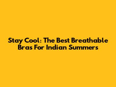 Stay Cool: The Best Breathable Bras For Indian Summers