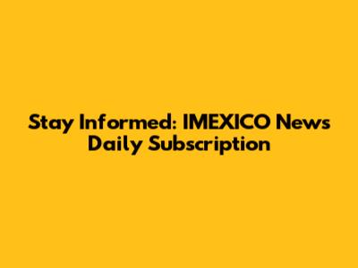 Stay Informed: IMEXICO News Daily Subscription