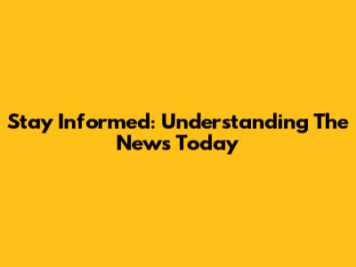 Stay Informed: Understanding The News Today